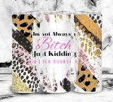 I'm not always a bitch, Just kidding go fuck yourself - Leopard Print - 20oz Tumbler