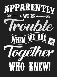 Apparently we're trouble when we are together who knew Design